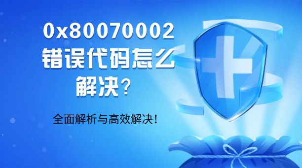 0x80070002錯(cuò)誤代碼怎么解決？全面解析與高效解決！